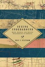 Seeing Underground : Maps, Models, and Mining Engineering in America - Eric C. Nystrom