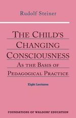 The Child's Changing Consciousness : As the Basis of Pedagogical Practice - Rudolf Steiner