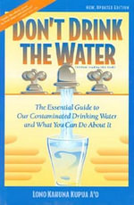 Don't Drink the Water : The Essential Guide to Our Contaminated Drinking Water and What You Can Do about It - Lono Kahuna Kupua Ho'ala