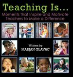 Teaching Is... : Moments that Inspire and Motivate Teachers to Make a Difference - Marjan Glavac