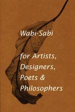 Wabi-Sabi for Artists, Designers, Poets & Philosophers : For Artists, Designers, Poets and Designers - Leonard Koren