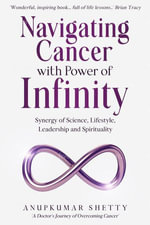 Navigating Cancer with Power of Infinity : Synergy of Science, Lifestyle, Leadership and Spirituality - Anupkumar Shetty