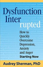 Dysfunction Interrupted : How to Quickly Overcome Depression, Anxiety and Anger Starting Now - Ph D Audrey R Sherman