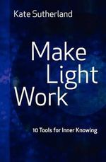 Make Light Work : 10 Tools for Inner Knowing - Kate Ramsay Sutherland