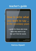 Teachers' Guide : How to write what you want to say...in the secondary years - Patricia Hipwell