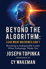 Beyond the Algorithm : Lead What Machines Can't: Becoming an Indispensable Leader When Technology Thinks Too - Joseph Topinka