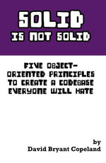 SOLID is not Solid : Five Object-Oriented Principles To Create a Codebase Everyone Will Hate - David Bryant Copeland