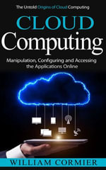 Cloud Computing : The Untold Origins of Cloud Computing (Manipulation, Configuring and Accessing the Applications Online) - William Cormier