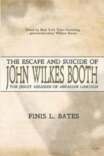 The Escape and Suicide of John Wilkes Booth : The Jesuit Assassin of Abraham Lincoln - Finis L. Bates