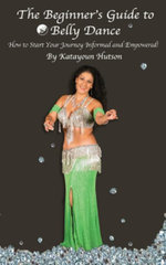 The Beginner's Guide to Belly Dance : How to Start Your Journey Informed and Empowered - Katayoun Hutson