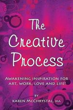 The Creative Process : Awakening Inspiration for Art, Work, Love and Life! - Karen A McChrystal
