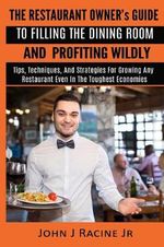 The Restaurant Owner's Guide To Filling The Dining Room and Profiting Wildly : Tips, Techniques, and Strategies For Growing ANY Restaurant Even In the Toughest Economies - John J Racine Jr