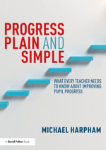 Progress Plain and Simple : What Every Teacher Needs To Know About Improving Pupil Progress - Michael Harpham
