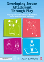 Developing Secure Attachment Through Play : Helping Vulnerable Children Build their Social and Emotional Wellbeing - Joan Moore