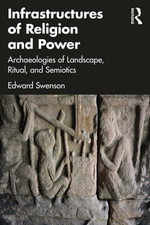 Infrastructures of Religion and Power : Archaeologies of Landscape, Ritual, and Semiotics - Edward Swenson