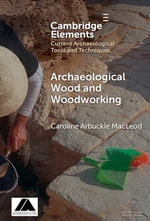 Archaeological Wood and Woodworking : Elements in Current Archaeological Tools and Techniques - Caroline Arbuckle Macleod