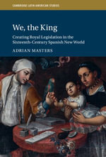 We, the King : Creating Royal Legislation in the Sixteenth-Century Spanish New World - Adrian Masters