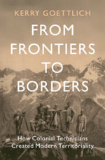 From Frontiers to Borders : How Colonial Technicians Created Modern Territoriality - Kerry Goettlich