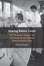 Making Babies Count : The Sheppard-Towner Act and Building the Modern Administrative State - Michelle Bezark