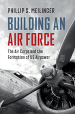Building an Air Force : The Air Corps and the Formation of US Airpower - Phillip S. Meilinger