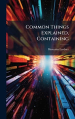 Common Things Explained, Containing - Dionysius Lardner