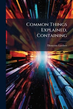 Common Things Explained, Containing - Dionysius Lardner