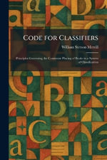 Code for Classifiers : Principles Governing the Consistent Placing of Books in a System of Classification - William Stetson Merrill