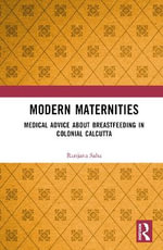 Modern Maternities : Medical Advice about Breastfeeding in Colonial Calcutta - Ranjana Saha