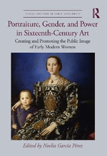 Portraiture, Gender, and Power in Sixteenth-Century Art : Creating and Promoting the Public Image of Early Modern Women - Noelia  Garcia Perez