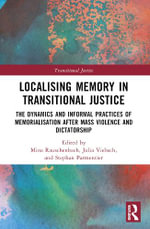 Localising Memory in Transitional Justice : The Dynamics and Informal Practices of Memorialisation after Mass Violence and Dictatorship - Mina Rauschenbach