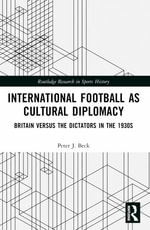 International Football as Cultural Diplomacy : Britain Versus the Dictators in the 1930s - Peter J.  Beck