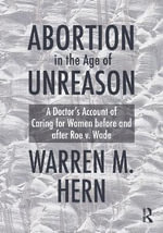 Abortion in the Age of Unreason : A Doctor's Account of Caring for Women Before and After Roe v. Wade - Warren M. Hern