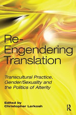 Re-Engendering Translation : Transcultural Practice, Gender/Sexuality and the Politics of Alterity - Christopher Larkosh
