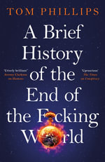 A Brief History of the End of the F*cking World : The hilarious and fascinating new book from the international bestselling author of HUMANS - Tom Phillips
