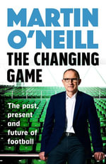 The Changing Game: THE BRILLIANT NEW BOOK FROM CELTIC'S SHOCK INTERIM MANAGER : The Past, Present and Future of Football - Martin O'Neill