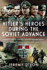 Hitler's Heroes During The Soviet Advance : Knight's Cross Generals on the Eastern Front, 3 February 1943-12 February 1944 - JEREMY DIXON