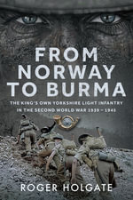 From Norway to Burma : The King's Own Yorkshire Light Infantry in the Second World War 1939 - 1945 - Roger Holgate