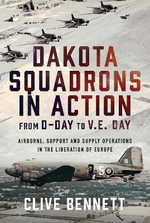 Dakota Squadrons in Action From D-Day to V.E. Day : Airborne, Support and Supply Operations in the Liberation of Europe - CLIVE BENNETT