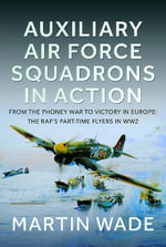 Auxiliary Air Force Squadrons in Action : From the Phoney War to Victory in Europe: The RAF's Part-Time Flyers in WW2 - MARTIN WADE