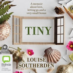 Tiny : A Memoir About Love, Letting Go and a Very Small House - Louise Southerden