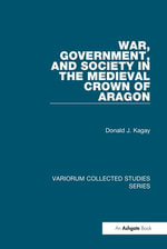 War, Government, and Society in the Medieval Crown of Aragon : Variorum Collected Studies - Donald J. Kagay