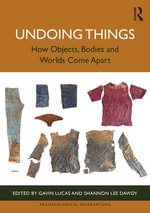 Undoing Things : How Objects, Bodies and Worlds Come Apart - Gavin Lucas
