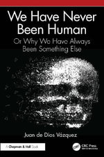 We Have Never Been Human : Or Why We Have Always Been Something Else - Juan de Dios VÃ¡zquez
