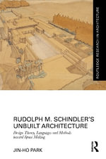 Rudolph M. Schindlerâs Unbuilt Architecture : Design Theory, Languages and Methods Toward Space Making - Jin-Ho Park