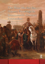 The Mass Market for History Paintings in Seventeenth-Century Amsterdam : Production, Distribution, and Consumption - Angela Jager