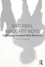 Bad Men, Naughty Boys : Challenging Accepted Male Behaviours - Jack Banner