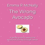 The Wrong Avocado : A gentle guide to easing the emotional journey through cancer - Emma R McNally