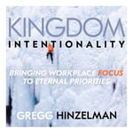 Kingdom Intentionality : Bringing Workplace Focus to Eternal Priorities - Gregg Hinzelman