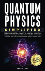 Quantum Physics Simplified : From wave-particle duality to quantum computing; satisfy your curiosity, explore field theory and other mind-bending concepts in an easy-to-understand way, without complex math. - James Vast
