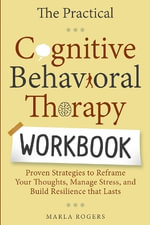 The Practical Cognitive Behavioral Therapy Workbook : Proven Strategies to Reframe Your Thoughts, Manage Stress, and Build Resilience That Lasts - Marla Rogers
